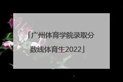 「广州体育学院录取分数线体育生2022」广州体育学院体育生录取分数线2021