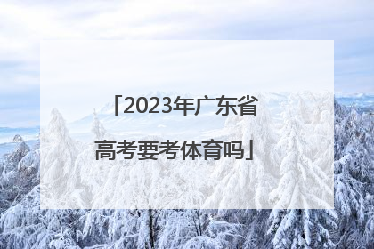「2023年广东省高考要考体育吗」2023年广东省高考政策
