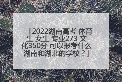 2022湖南高考 体育生 女生 专业273 文化350分 可以报考什么湖南和湖北的学校？